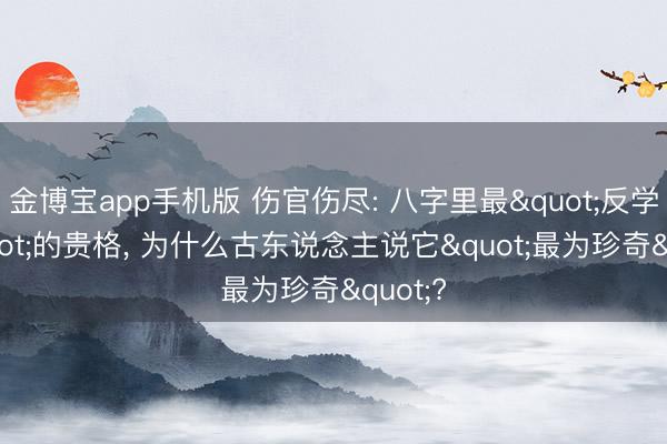 金博宝app手机版 伤官伤尽: 八字里最"反学问"的贵格， 为什么古东说念主说它"最为珍奇"?