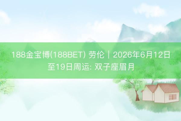188金宝博(188BET) 劳伦︱2026年6月12日至19日周运: 双子座眉月