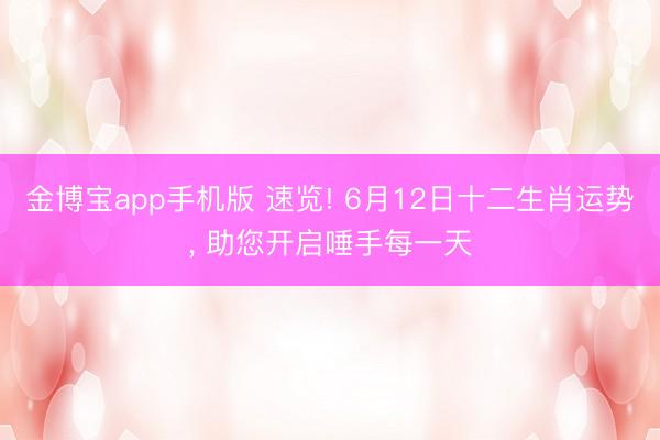 金博宝app手机版 速览! 6月12日十二生肖运势, 助您开启唾手每一天