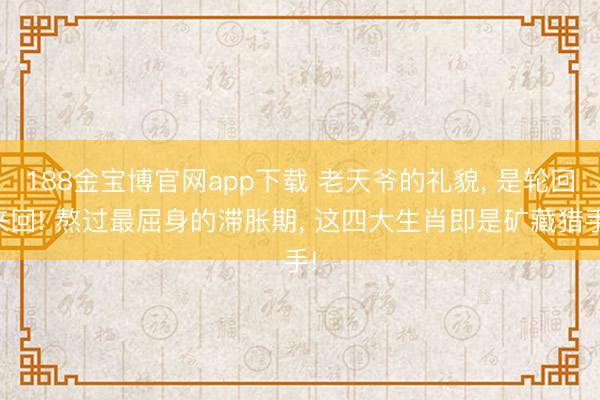 188金宝博官网app下载 老天爷的礼貌， 是轮回来回! 熬过最屈身的滞胀期， 这四大生肖即是矿藏猎手!