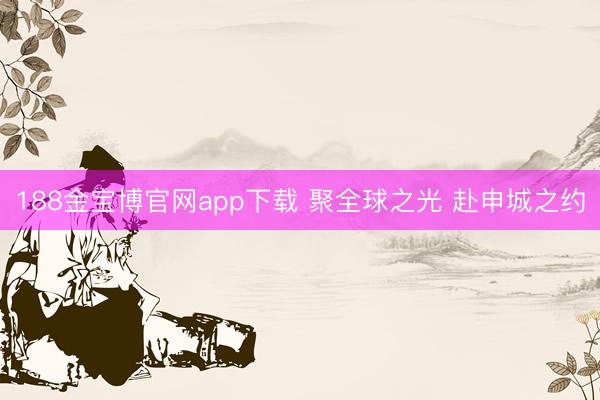 188金宝博官网app下载 聚全球之光 赴申城之约