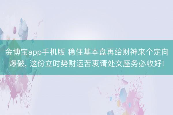 金博宝app手机版 稳住基本盘再给财神来个定向爆破， 这份立时势财运苦衷请处女座务必收好!
