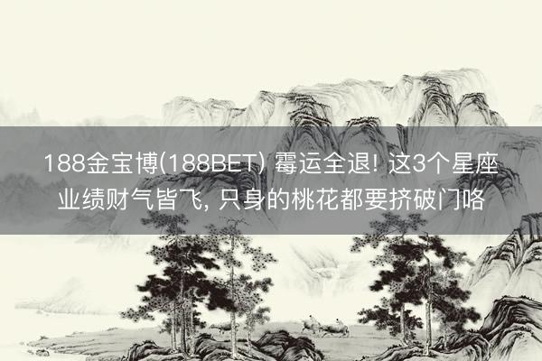 188金宝博(188BET) 霉运全退! 这3个星座业绩财气皆飞， 只身的桃花都要挤破门咯