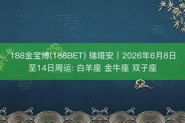 188金宝博(188BET) 瑞塔安︱2026年6月8日至14日周运: 白羊座 金牛座 双子座