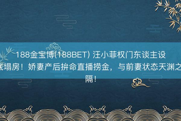 188金宝博(188BET) 汪小菲权门东谈主设澈底塌房！娇妻产后拚命直播捞金，与前妻状态天渊之隔！