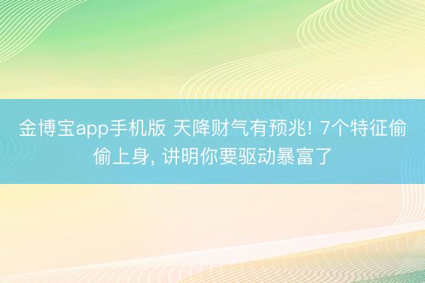 金博宝app手机版 天降财气有预兆! 7个特征偷偷上身， 讲明你要驱动暴富了