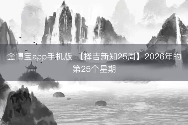 金博宝app手机版 【择吉新知25周】2026年的第25个星期