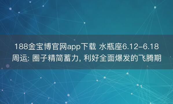 188金宝博官网app下载 水瓶座6.12-6.18周运: 圈子精简蓄力， 利好全面爆发的飞腾期