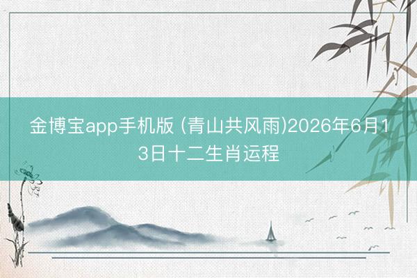 金博宝app手机版 (青山共风雨)2026年6月13日十二生肖运程