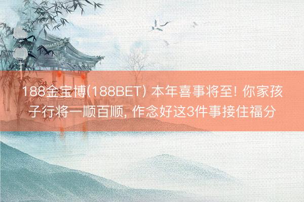 188金宝博(188BET) 本年喜事将至! 你家孩子行将一顺百顺， 作念好这3件事接住福分
