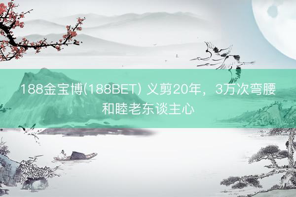 188金宝博(188BET) 义剪20年，3万次弯腰和睦老东谈主心