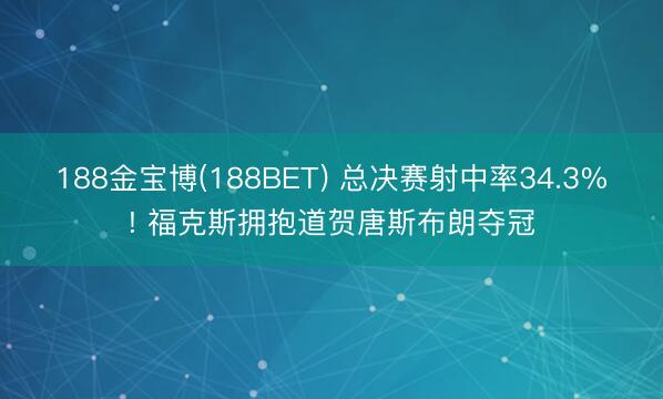 188金宝博(188BET) 总决赛射中率34.3%! 福克斯拥抱道贺唐斯布朗夺冠