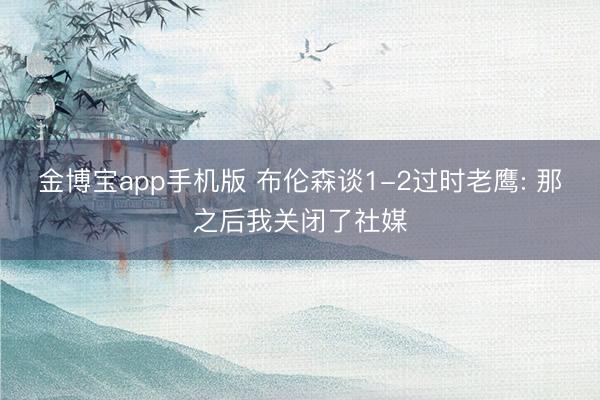 金博宝app手机版 布伦森谈1-2过时老鹰: 那之后我关闭了社媒