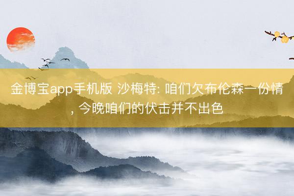 金博宝app手机版 沙梅特: 咱们欠布伦森一份情， 今晚咱们的伏击并不出色