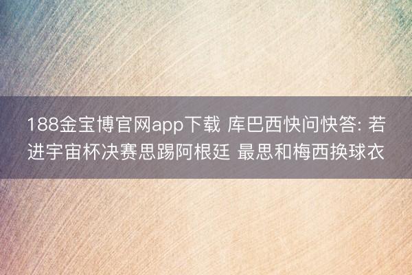 188金宝博官网app下载 库巴西快问快答: 若进宇宙杯决赛思踢阿根廷 最思和梅西换球衣