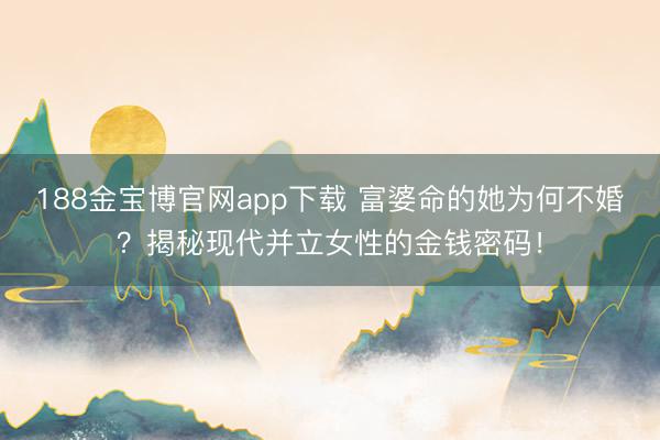 188金宝博官网app下载 富婆命的她为何不婚？揭秘现代并立女性的金钱密码！