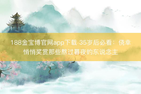 188金宝博官网app下载 35岁后必看:侥幸悄悄奖赏那些熬过暮夜的东说念主