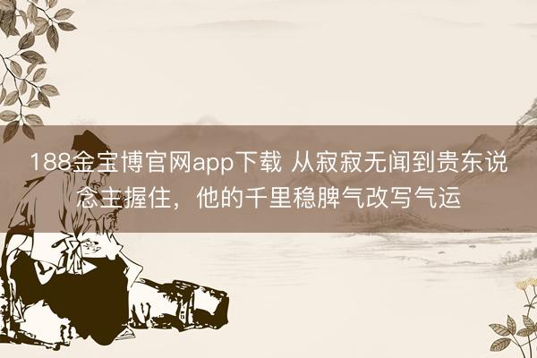 188金宝博官网app下载 从寂寂无闻到贵东说念主握住，他的千里稳脾气改写气运
