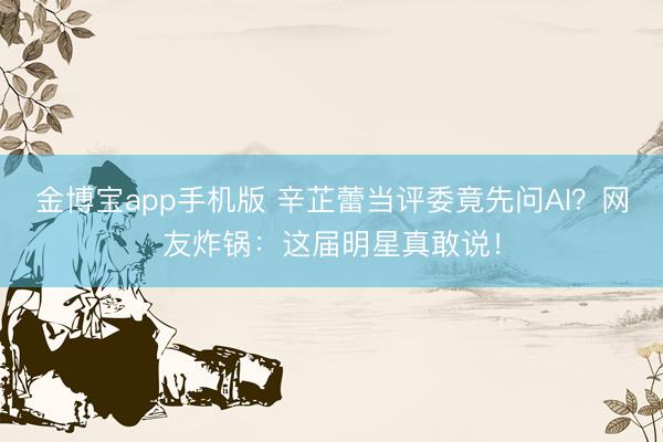 金博宝app手机版 辛芷蕾当评委竟先问AI？网友炸锅：这届明星真敢说！