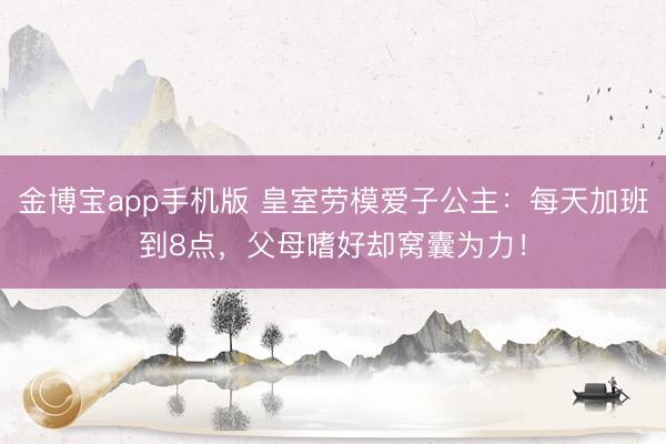 金博宝app手机版 皇室劳模爱子公主：每天加班到8点，父母嗜好却窝囊为力！
