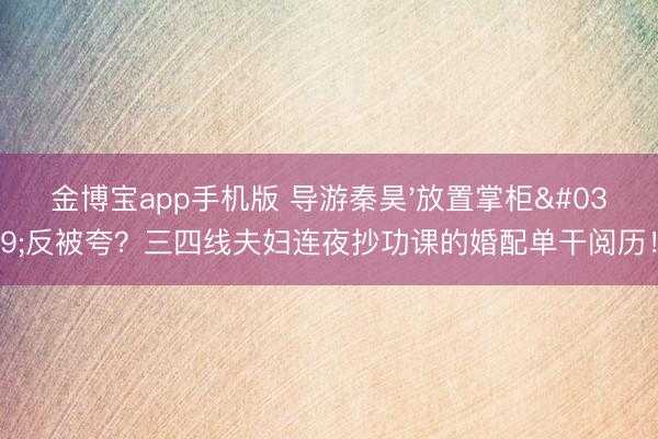 金博宝app手机版 导游秦昊'放置掌柜'反被夸？三四线夫妇连夜抄功课的婚配单干阅历！