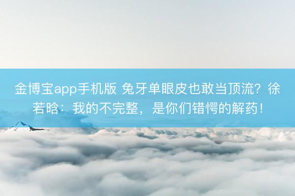 金博宝app手机版 兔牙单眼皮也敢当顶流？徐若晗：我的不完整，是你们错愕的解药！