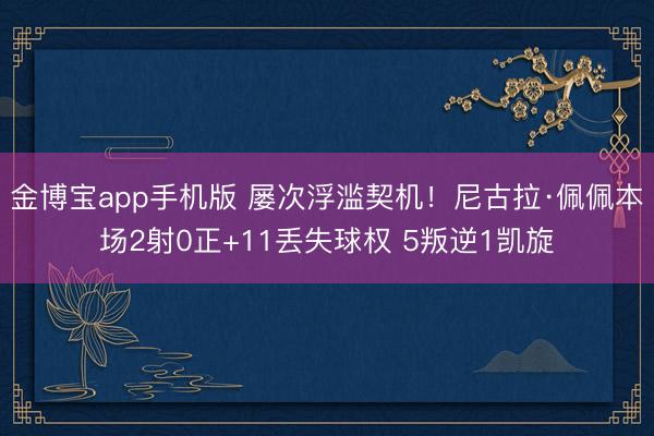 金博宝app手机版 屡次浮滥契机！尼古拉·佩佩本场2射0正+11丢失球权 5叛逆1凯旋