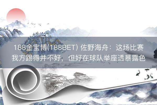 188金宝博(188BET) 佐野海舟：这场比赛我方踢得并不好，但好在球队举座透暴露色