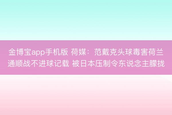 金博宝app手机版 荷媒:范戴克头球毒害荷兰通顺战不进球记载 被日本压制令东说念主朦拢