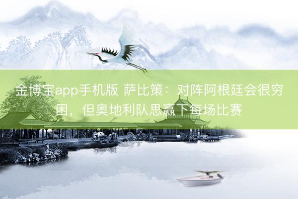 金博宝app手机版 萨比策：对阵阿根廷会很穷困，但奥地利队思赢下每场比赛