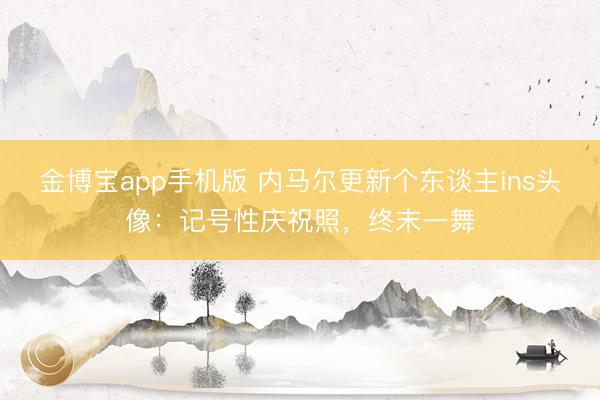 金博宝app手机版 内马尔更新个东谈主ins头像：记号性庆祝照，终末一舞