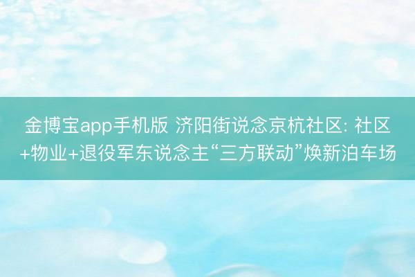 金博宝app手机版 济阳街说念京杭社区: 社区+物业+退役军东说念主“三方联动”焕新泊车场