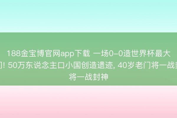 188金宝博官网app下载 一场0-0造世界杯最大冷门! 50万东说念主口小国创造遗迹， 40岁老门将一战封神