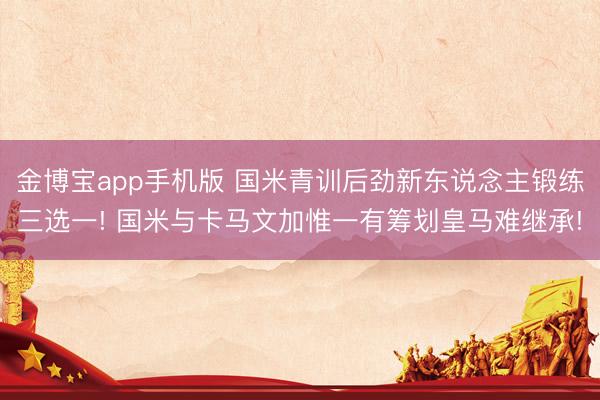 金博宝app手机版 国米青训后劲新东说念主锻练三选一! 国米与卡马文加惟一有筹划皇马难继承!
