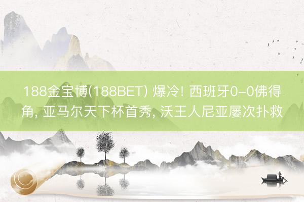 188金宝博(188BET) 爆冷! 西班牙0-0佛得角， 亚马尔天下杯首秀， 沃王人尼亚屡次扑救