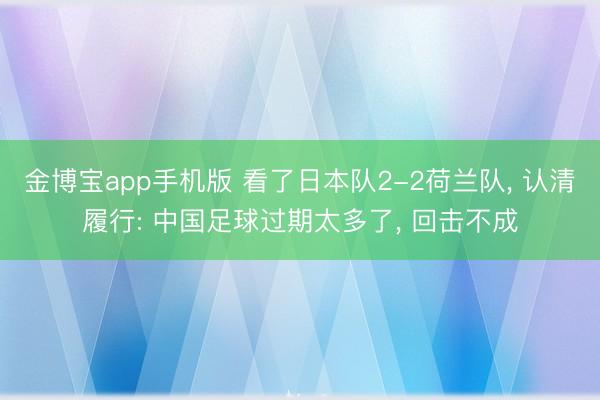 金博宝app手机版 看了日本队2-2荷兰队， 认清履行: 中国足球过期太多了， 回击不成