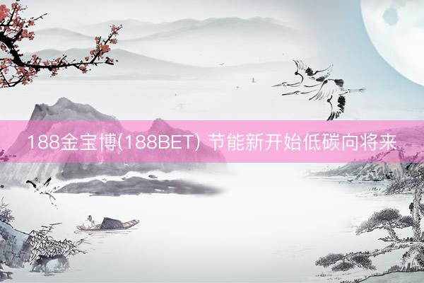 188金宝博(188BET) 节能新开始低碳向将来