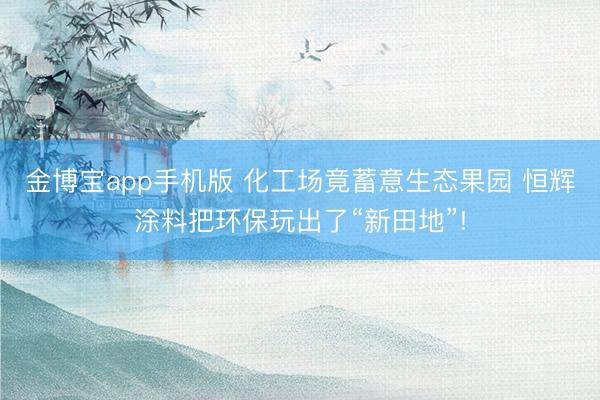 金博宝app手机版 化工场竟蓄意生态果园 恒辉涂料把环保玩出了“新田地”!