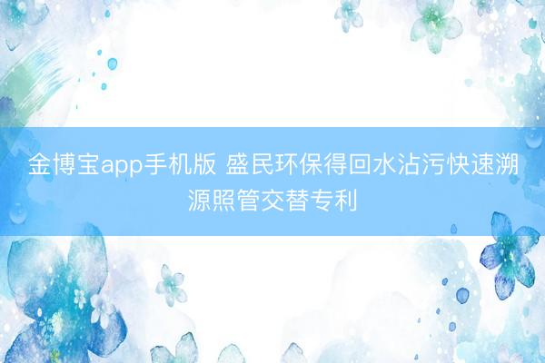 金博宝app手机版 盛民环保得回水沾污快速溯源照管交替专利