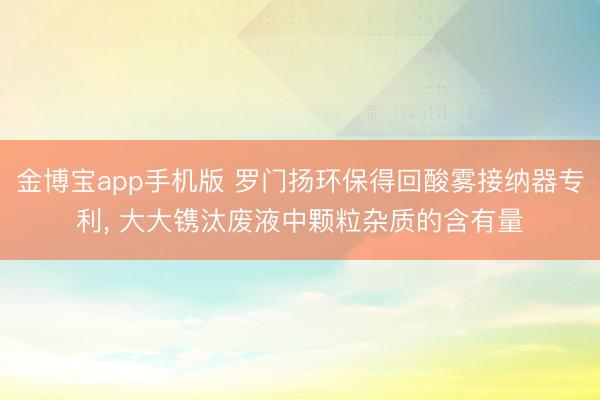 金博宝app手机版 罗门扬环保得回酸雾接纳器专利， 大大镌汰废液中颗粒杂质的含有量