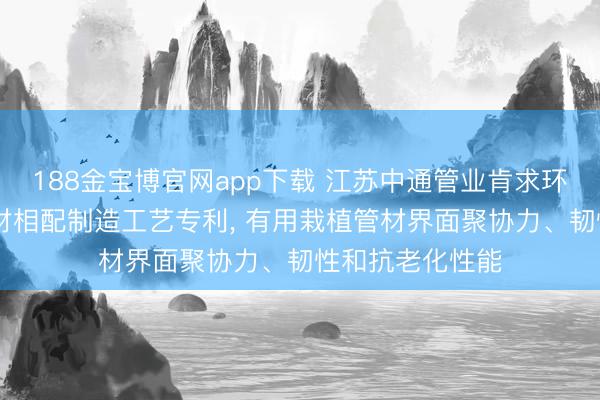 188金宝博官网app下载 江苏中通管业肯求环保高韧性PE管材相配制造工艺专利， 有用栽植管材界面聚协力、韧性和抗老化性能