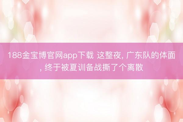 188金宝博官网app下载 这整夜， 广东队的体面， 终于被夏训备战撕了个离散