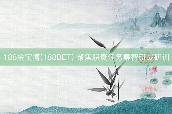 188金宝博(188BET) 聚焦职责任务集智研战研训