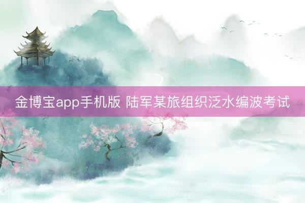 金博宝app手机版 陆军某旅组织泛水编波考试