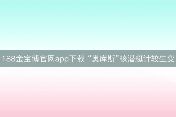 188金宝博官网app下载 “奥库斯”核潜艇计较生变