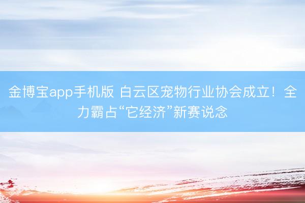 金博宝app手机版 白云区宠物行业协会成立！全力霸占“它经济”新赛说念