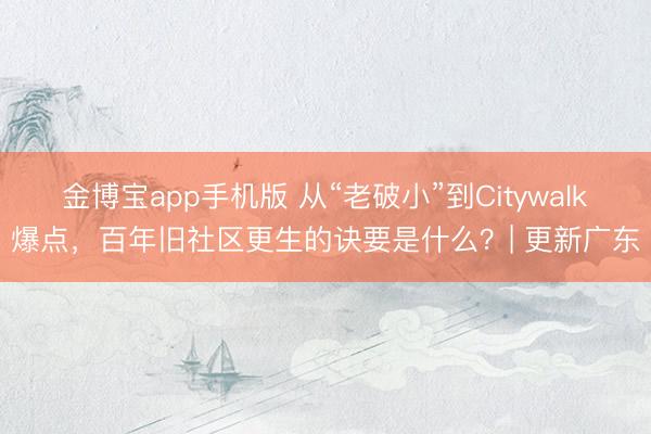 金博宝app手机版 从“老破小”到Citywalk爆点，百年旧社区更生的诀要是什么？| 更新广东