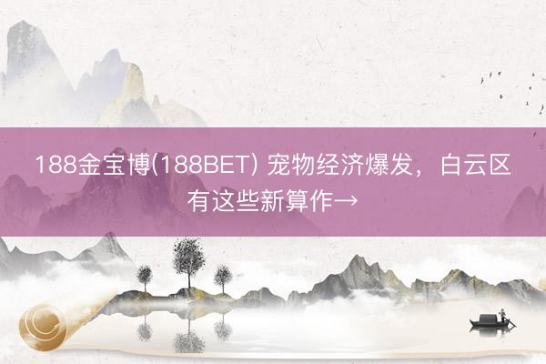 188金宝博(188BET) 宠物经济爆发,白云区有这些新算作→