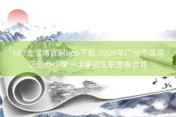 188金宝博官网app下载 2026年广州市荔湾区公办小学一年事招生职责有盘算