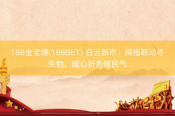 188金宝博(188BET) 白云新市：网格联动寻失物，暖心折务暖民气